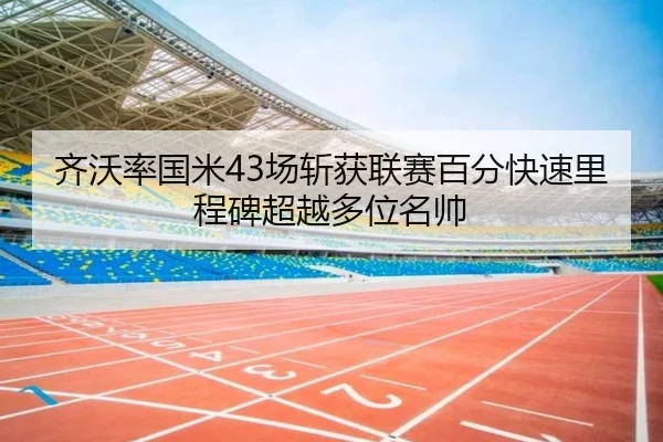 齐沃率国米43场斩获联赛百分快速里程碑超越多位名帅